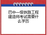 巴中一级铁路工程建造师考试需要什么学历