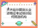 齐齐哈尔期货从业资格证考试培训如何挑选机构