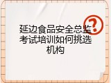 延边食品安全总监考试培训如何挑选机构
