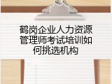 鹤岗企业人力资源管理师考试培训如何挑选机构