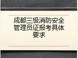 成都三级消防安全管理员证报考具体要求