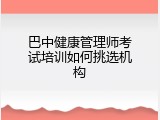 巴中健康管理师考试培训如何挑选机构