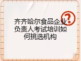 齐齐哈尔食品企业负责人考试培训如何挑选机构