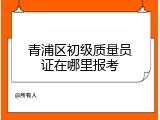 青浦区初级质量员证在哪里报考