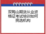 双鸭山期货从业资格证考试培训如何挑选机构
