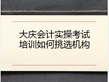 大庆会计实操考试培训如何挑选机构