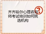 齐齐哈尔心理咨询师考试培训如何挑选机构