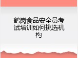鹤岗食品安全员考试培训如何挑选机构