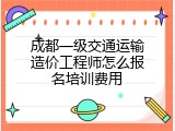 成都一级交通运输造价工程师怎么报名培训费用