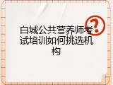 白城公共营养师考试培训如何挑选机构