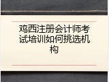 鸡西注册会计师考试培训如何挑选机构