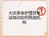 大庆养老护理员考试培训如何挑选机构