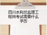 四川水利总监理工程师考试需要什么学历