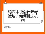 鸡西中级会计师考试培训如何挑选机构