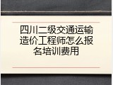 四川二级交通运输造价工程师怎么报名培训费用