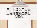四川初级化工安全工程师在哪里学怎么报名