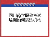 四川药学职称考试培训如何挑选机构