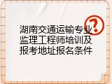 湖南交通运输专业监理工程师培训及报考地址报名条件