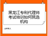 黑龙江专利代理师考试培训如何挑选机构