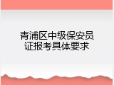 青浦区中级保安员证报考具体要求