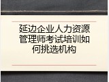 延边企业人力资源管理师考试培训如何挑选机构