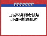 白城税务师考试培训如何挑选机构