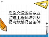 恩施交通运输专业监理工程师培训及报考地址报名条件