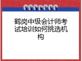 鹤岗中级会计师考试培训如何挑选机构