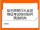 哈尔滨银行从业资格证考试培训如何挑选机构