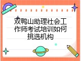 双鸭山助理社会工作师考试培训如何挑选机构