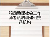 鸡西助理社会工作师考试培训如何挑选机构