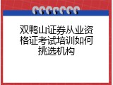 双鸭山证券从业资格证考试培训如何挑选机构