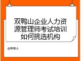 双鸭山企业人力资源管理师考试培训如何挑选机构