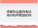成都执业医师考试培训如何挑选机构