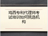 鸡西专利代理师考试培训如何挑选机构