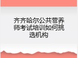 齐齐哈尔公共营养师考试培训如何挑选机构