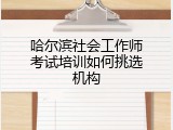 哈尔滨社会工作师考试培训如何挑选机构