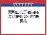 双鸭山心理咨询师考试培训如何挑选机构