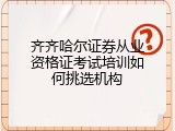 齐齐哈尔证券从业资格证考试培训如何挑选机构