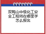 双鸭山中级化工安全工程师在哪里学怎么报名