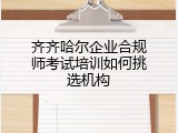 齐齐哈尔企业合规师考试培训如何挑选机构