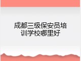 成都三级保安员培训学校哪里好