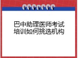 巴中助理医师考试培训如何挑选机构