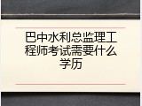 巴中水利总监理工程师考试需要什么学历