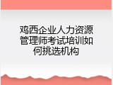 鸡西企业人力资源管理师考试培训如何挑选机构