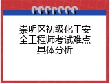 崇明区初级化工安全工程师考试难点具体分析
