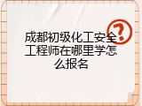 成都初级化工安全工程师在哪里学怎么报名