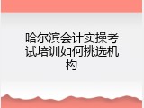 哈尔滨会计实操考试培训如何挑选机构