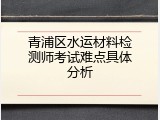 青浦区水运材料检测师考试难点具体分析
