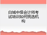 白城中级会计师考试培训如何挑选机构
